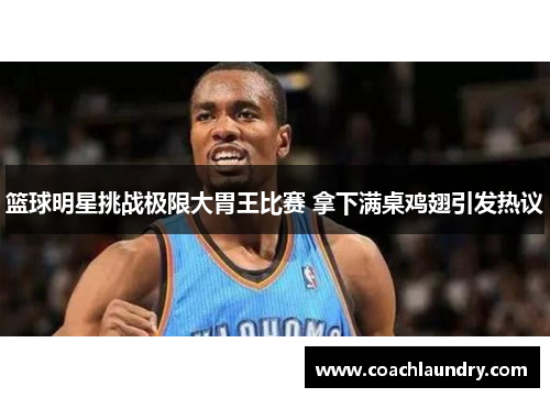 篮球明星挑战极限大胃王比赛 拿下满桌鸡翅引发热议